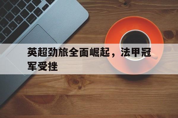 英超劲旅全面崛起，法甲冠军受挫