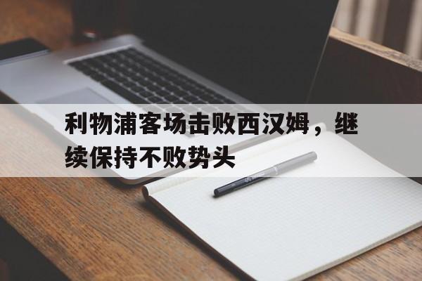 包含利物浦客场击败西汉姆,继续保持不败势头的词条