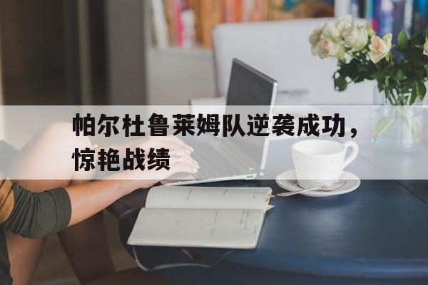帕尔杜鲁莱姆队逆袭成功,惊艳战绩的简单介绍 帕尔杜鲁莱姆队逆袭成功,惊艳战绩的简单介绍
