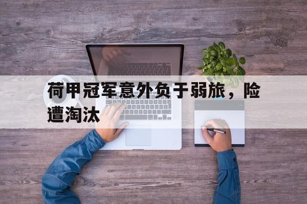 荷甲冠军意外负于弱旅，险遭淘汰的简单介绍