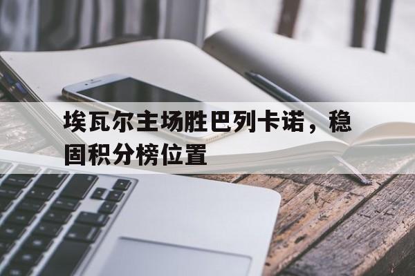 关于埃瓦尔主场胜巴列卡诺,稳固积分榜位置的信息