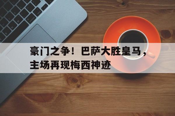 豪门之争！巴萨大胜皇马，主场再现梅西神迹的简单介绍