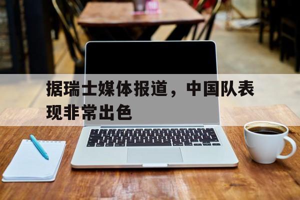 据瑞士媒体报道，中国队表现非常出色