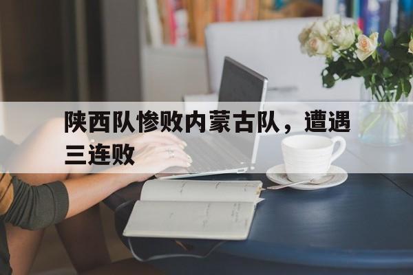 关于陕西队惨败内蒙古队，遭遇三连败的信息