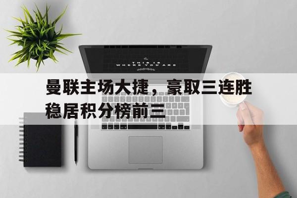包含曼联主场大捷，豪取三连胜稳居积分榜前三的词条