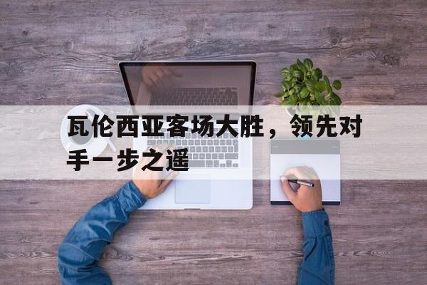瓦伦西亚客场大胜，领先对手一步之遥的简单介绍