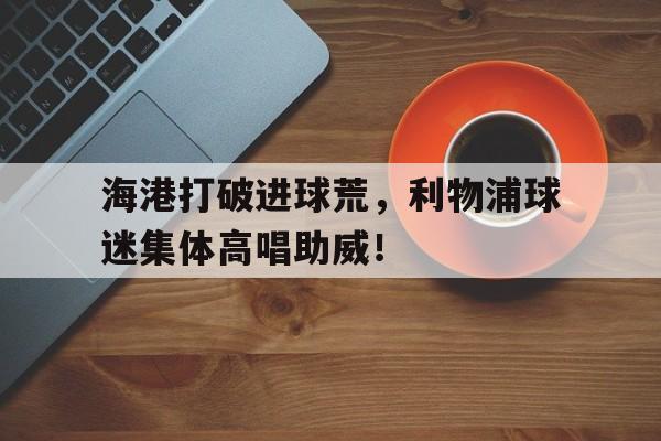 海港打破进球荒，利物浦球迷集体高唱助威！拉齐奥球迷利物浦球迷