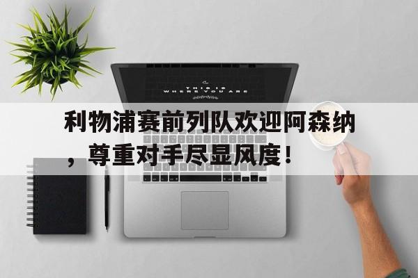 利物浦赛前列队欢迎阿森纳，尊重对手尽显风度！利物浦赛前列队欢迎阿森纳,尊重对手尽显风度的球员