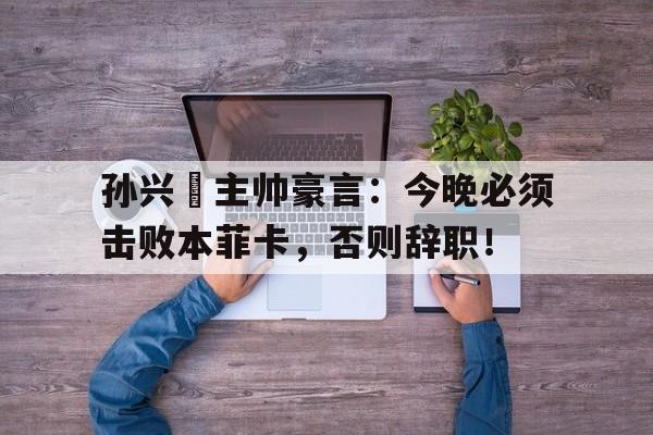 孙兴慜主帅豪言:今晚必须击败本菲卡,否则辞职!